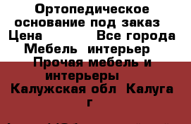 Ортопедическое основание под заказ › Цена ­ 3 160 - Все города Мебель, интерьер » Прочая мебель и интерьеры   . Калужская обл.,Калуга г.